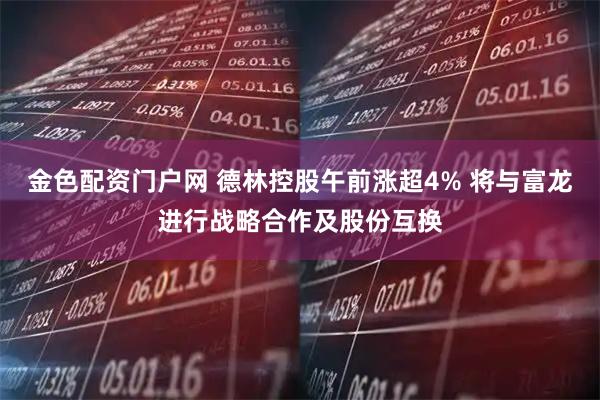 金色配资门户网 德林控股午前涨超4% 将与富龙进行战略合作及股份互换