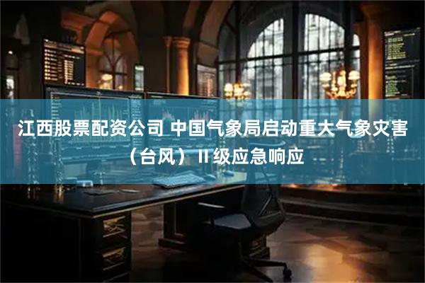 江西股票配资公司 中国气象局启动重大气象灾害（台风）Ⅱ级应急响应