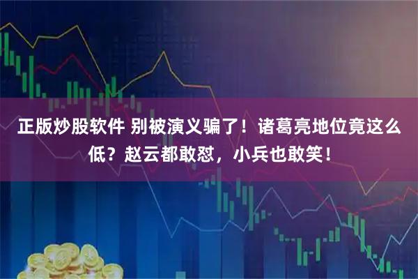 正版炒股软件 别被演义骗了！诸葛亮地位竟这么低？赵云都敢怼，小兵也敢笑！