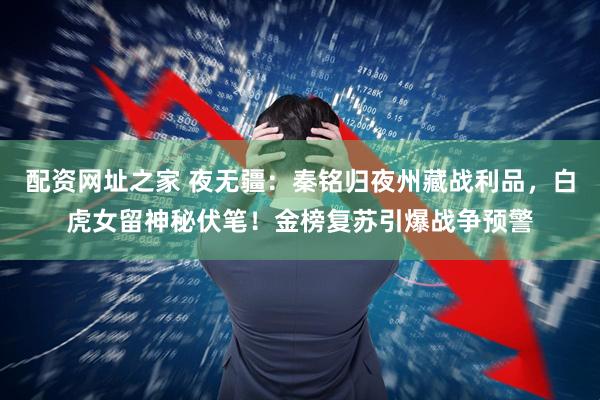 配资网址之家 夜无疆：秦铭归夜州藏战利品，白虎女留神秘伏笔！金榜复苏引爆战争预警
