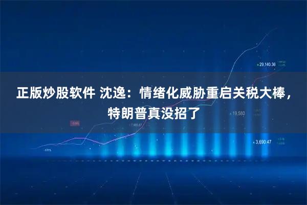 正版炒股软件 沈逸：情绪化威胁重启关税大棒，特朗普真没招了