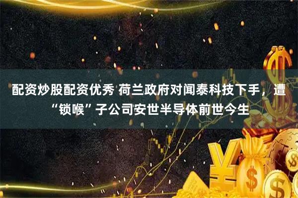 配资炒股配资优秀 荷兰政府对闻泰科技下手，遭“锁喉”子公司安世半导体前世今生