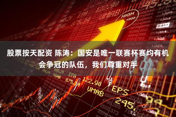 股票按天配资 陈涛：国安是唯一联赛杯赛均有机会争冠的队伍，我们尊重对手