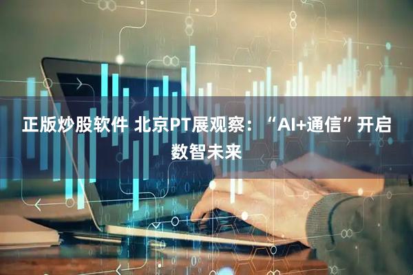 正版炒股软件 北京PT展观察：“AI+通信”开启数智未来