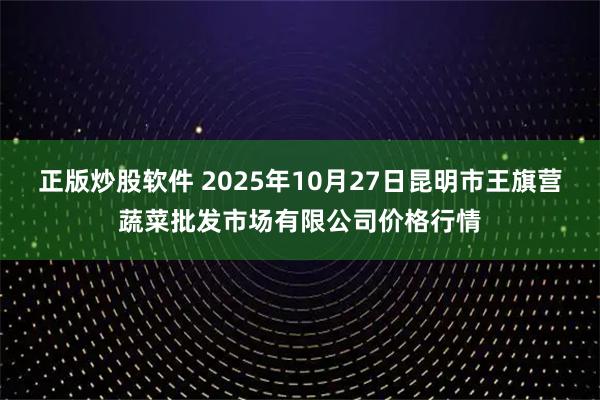 正版炒股软件 2025年10月27日昆明市王旗营蔬菜批发市场有限公司价格行情