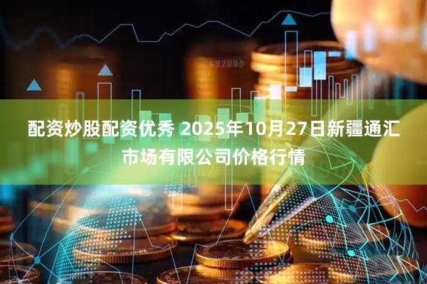 配资炒股配资优秀 2025年10月27日新疆通汇市场有限公司价格行情