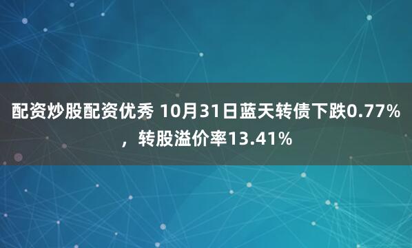 配资炒股配资优秀 10月31日蓝天转债下跌0.77%，转股溢价率13.41%