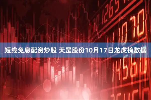 短线免息配资炒股 天罡股份10月17日龙虎榜数据