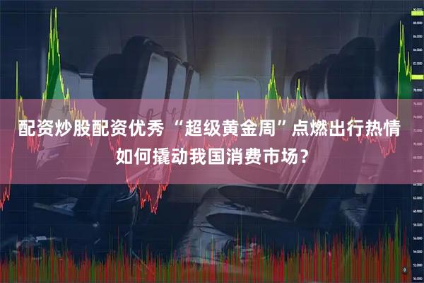 配资炒股配资优秀 “超级黄金周”点燃出行热情 如何撬动我国消费市场？