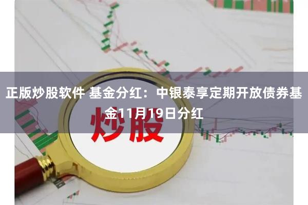 正版炒股软件 基金分红：中银泰享定期开放债券基金11月19日分红