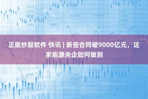 正版炒股软件 快讯 | 新签合同破9000亿元，这家能源央企如何做到