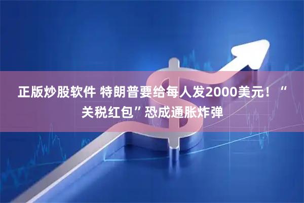 正版炒股软件 特朗普要给每人发2000美元！“关税红包”恐成通胀炸弹