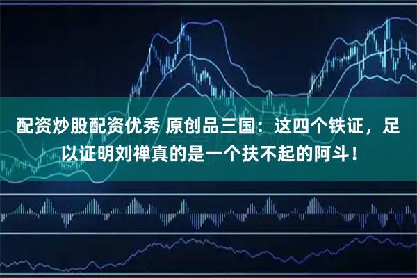 配资炒股配资优秀 原创品三国：这四个铁证，足以证明刘禅真的是一个扶不起的阿斗！
