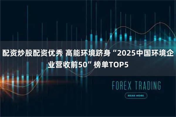配资炒股配资优秀 高能环境跻身“2025中国环境企业营收前50”榜单TOP5
