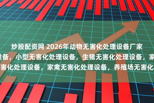 炒股配资网 2026年动物无害化处理设备厂家推荐指南/无害化处理设备，小型无害化处理设备，生猪无害化处理设备，家禽无害化处理设备，养殖场无害化处理设备