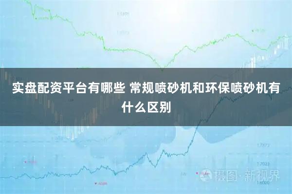 实盘配资平台有哪些 常规喷砂机和环保喷砂机有什么区别