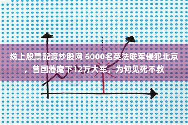 线上股票配资炒股网 6000名英法联军侵犯北京，曾国藩麾下12万大军，为何见死不救