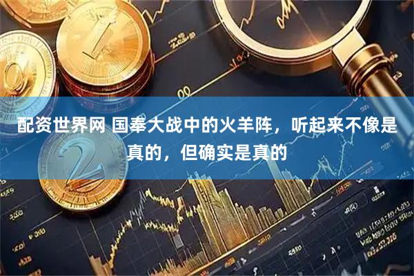 配资世界网 国奉大战中的火羊阵，听起来不像是真的，但确实是真的