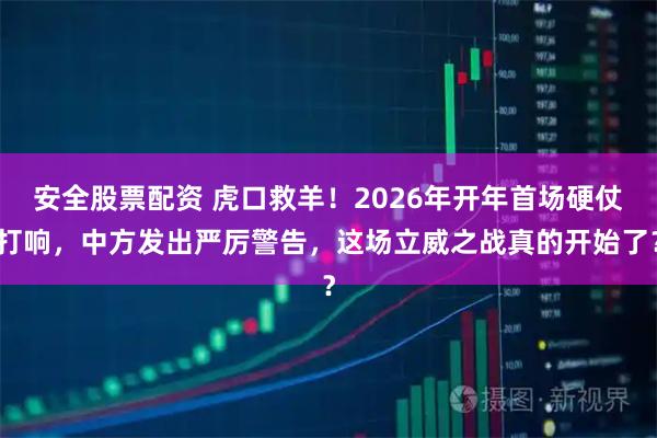 安全股票配资 虎口救羊！2026年开年首场硬仗打响，中方发出严厉警告，这场立威之战真的开始了？