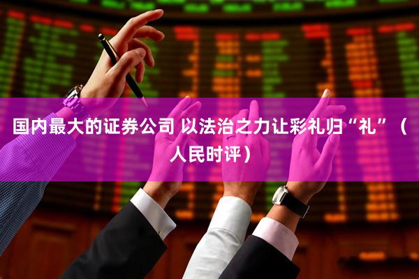 国内最大的证券公司 以法治之力让彩礼归“礼”（人民时评）