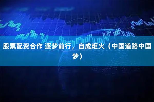股票配资合作 逐梦前行，自成炬火（中国道路中国梦）