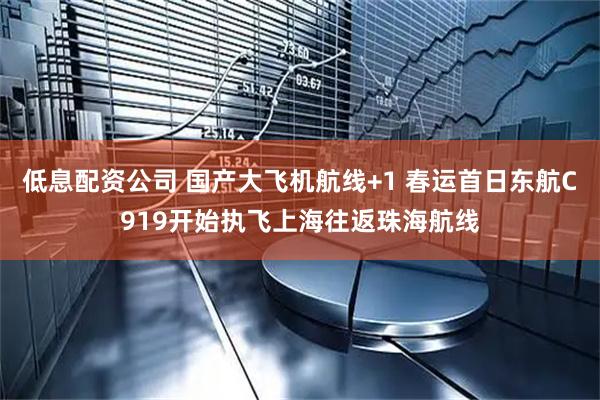 低息配资公司 国产大飞机航线+1 春运首日东航C919开始执飞上海往返珠海航线