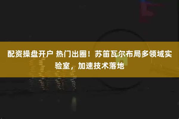 配资操盘开户 热门出圈！苏笛瓦尔布局多领域实验室，加速技术落地