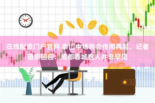 在线配资门户官网 泰山中场转会传闻再起，记者苗原回应：成都蓉城挖人并非罕见