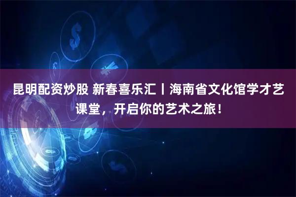 昆明配资炒股 新春喜乐汇丨海南省文化馆学才艺课堂，开启你的艺术之旅！