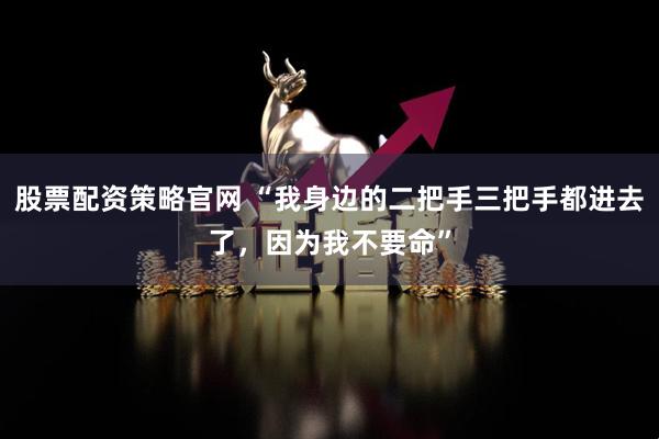 股票配资策略官网 “我身边的二把手三把手都进去了，因为我不要命”
