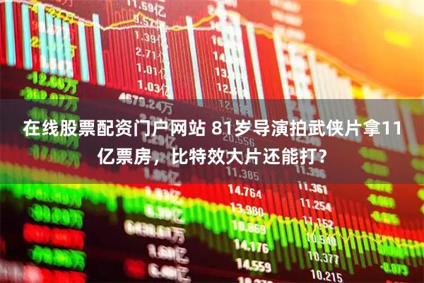 在线股票配资门户网站 81岁导演拍武侠片拿11亿票房，比特效大片还能打？