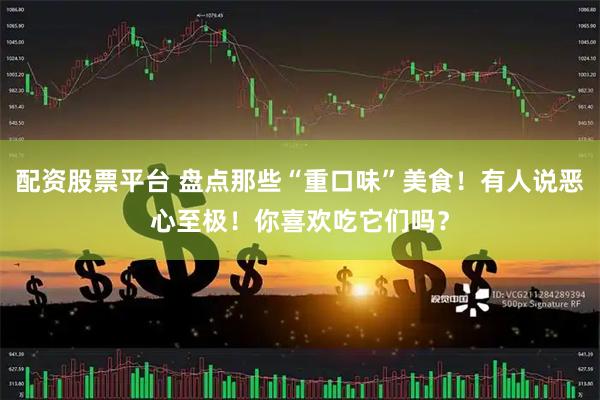 配资股票平台 盘点那些“重口味”美食！有人说恶心至极！你喜欢吃它们吗？