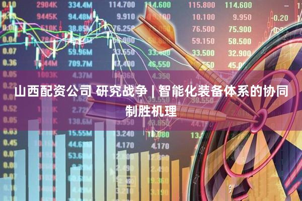 山西配资公司 研究战争 | 智能化装备体系的协同制胜机理