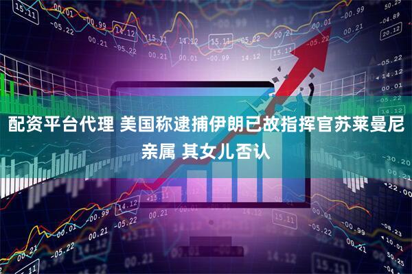 配资平台代理 美国称逮捕伊朗已故指挥官苏莱曼尼亲属 其女儿否认