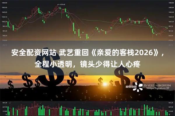 安全配资网站 武艺重回《亲爱的客栈2026》，全程小透明，镜头少得让人心疼