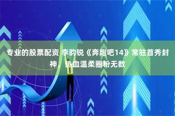 专业的股票配资 李昀锐《奔跑吧14》常驻首秀封神，热血温柔圈粉无数
