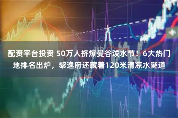 配资平台投资 50万人挤爆曼谷泼水节！6大热门地排名出炉，黎逸府还藏着120米清凉水隧道