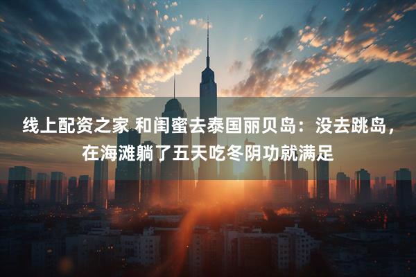 线上配资之家 和闺蜜去泰国丽贝岛：没去跳岛，在海滩躺了五天吃冬阴功就满足