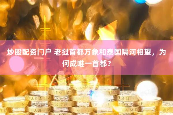 炒股配资门户 老挝首都万象和泰国隔河相望，为何成唯一首都？