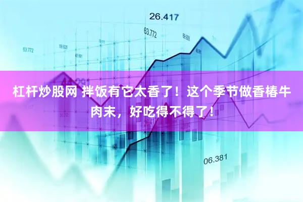 杠杆炒股网 拌饭有它太香了！这个季节做香椿牛肉末，好吃得不得了！