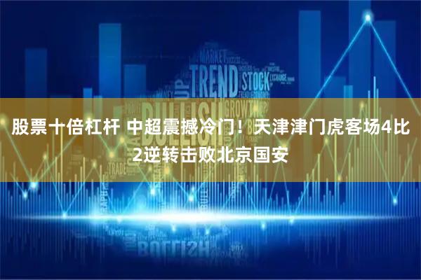 股票十倍杠杆 中超震撼冷门！天津津门虎客场4比2逆转击败北京国安