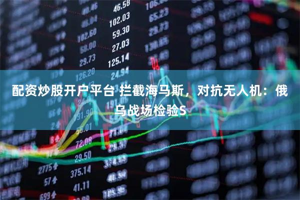 配资炒股开户平台 拦截海马斯，对抗无人机：俄乌战场检验S