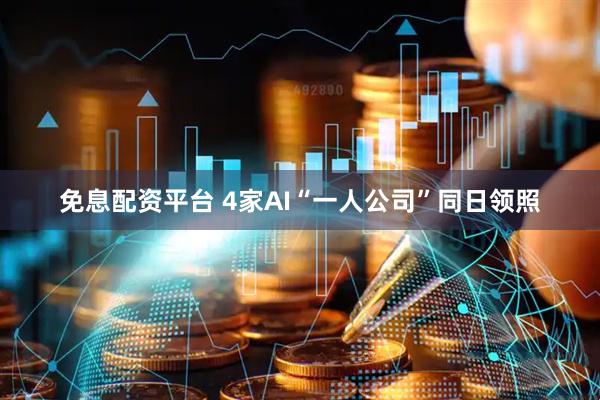 免息配资平台 4家AI“一人公司”同日领照