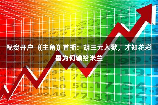 配资开户 《主角》首播：胡三元入狱，才知花彩香为何输给米兰