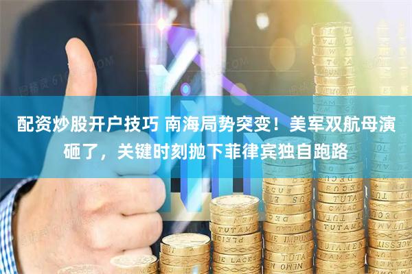 配资炒股开户技巧 南海局势突变！美军双航母演砸了，关键时刻抛下菲律宾独自跑路