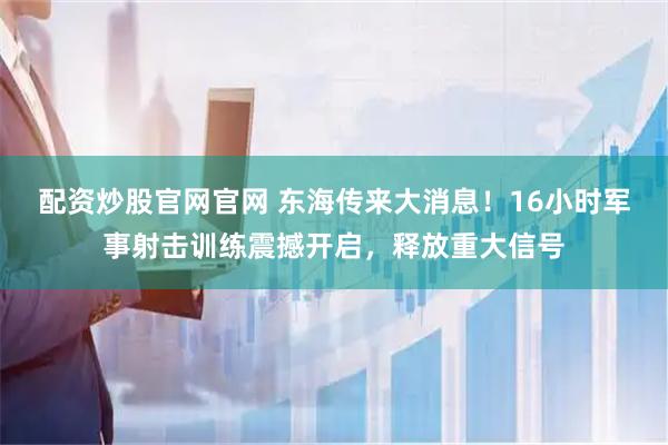 配资炒股官网官网 东海传来大消息！16小时军事射击训练震撼开启，释放重大信号