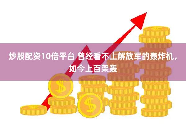 炒股配资10倍平台 曾经看不上解放军的轰炸机，如今上百架轰