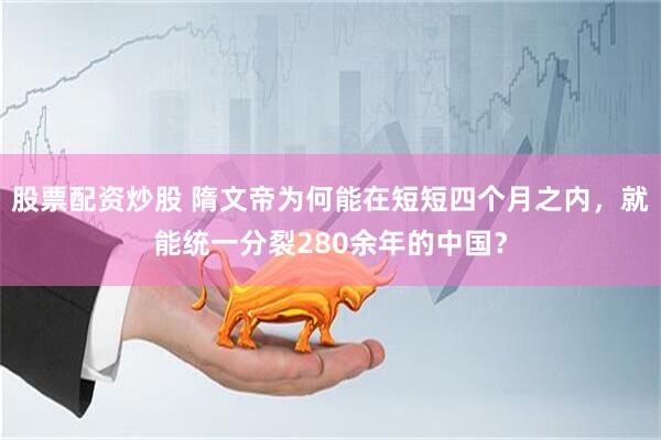 股票配资炒股 隋文帝为何能在短短四个月之内，就能统一分裂280余年的中国？