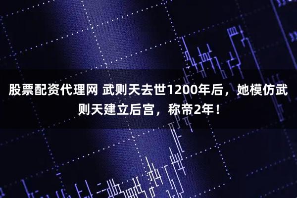 股票配资代理网 武则天去世1200年后，她模仿武则天建立后宫，称帝2年！
