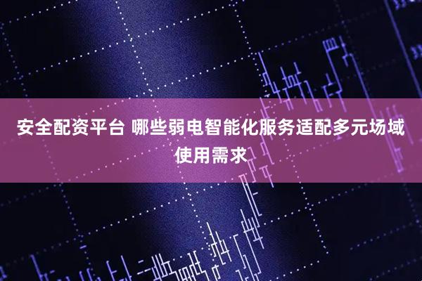 安全配资平台 哪些弱电智能化服务适配多元场域使用需求